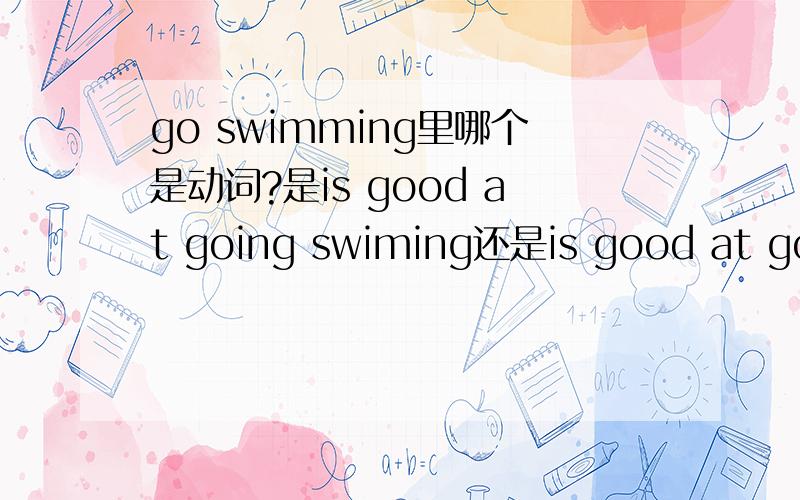 go swimming里哪个是动词?是is good at going swiming还是is good at go s