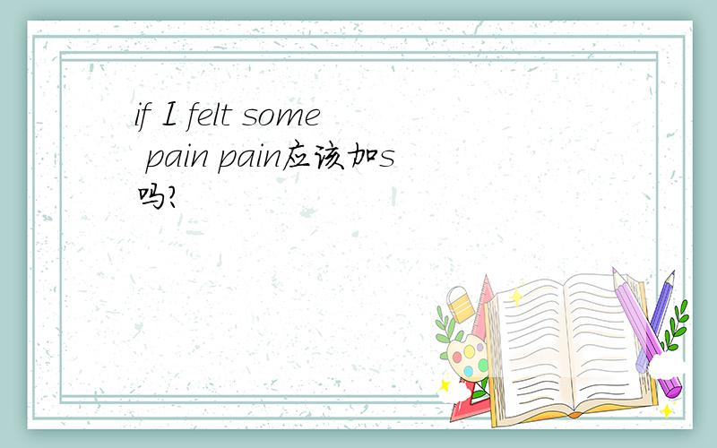 if I felt some pain pain应该加s吗?