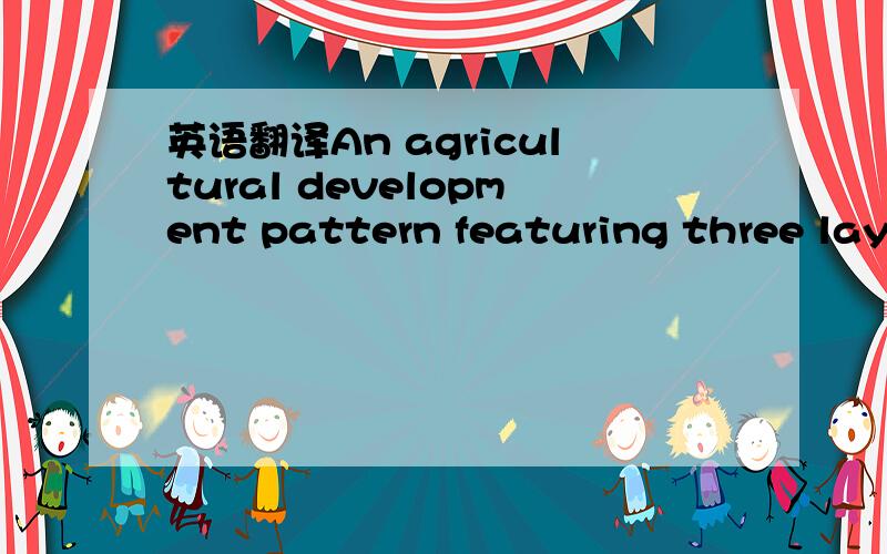 英语翻译An agricultural development pattern featuring three laye