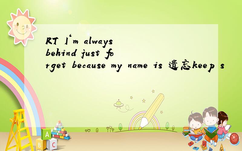 RT I‘m always behind just forget because my name is 遗忘keep s