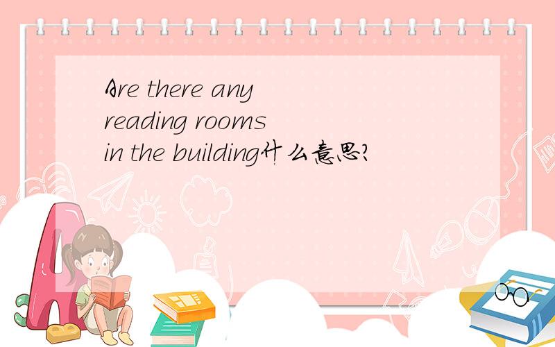 Are there any reading rooms in the building什么意思?