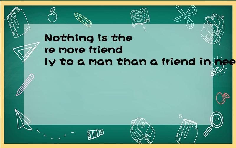 Nothing is there more friendly to a man than a friend in nee