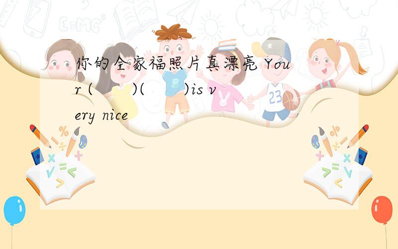 你的全家福照片真漂亮 Your (　　)(　　)is very nice