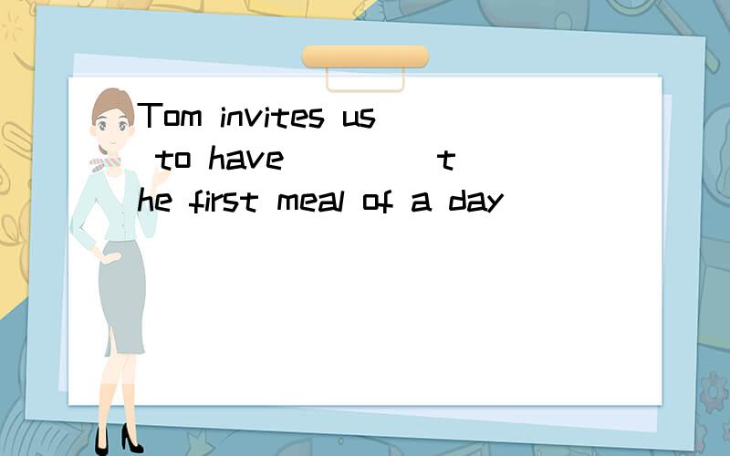 Tom invites us to have ___(the first meal of a day)