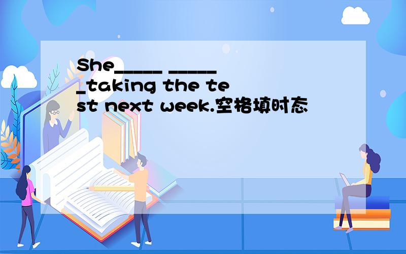 She_____ ______taking the test next week.空格填时态