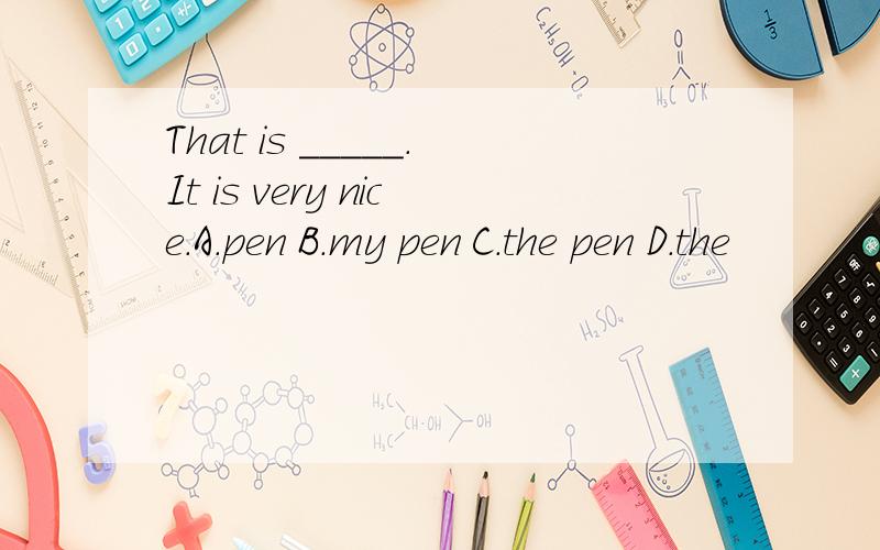 That is _____.It is very nice.A.pen B.my pen C.the pen D.the