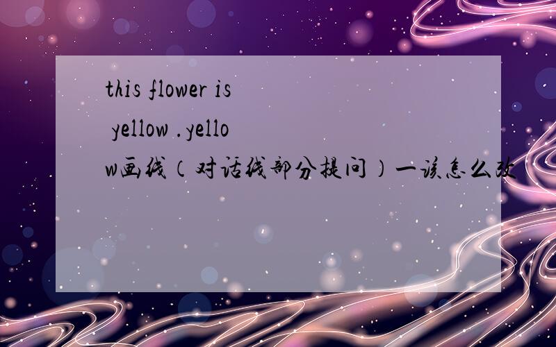 this flower is yellow .yellow画线（对话线部分提问）一该怎么改