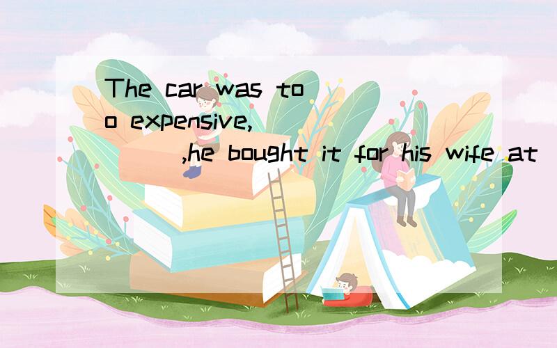 The car was too expensive,_____,he bought it for his wife at