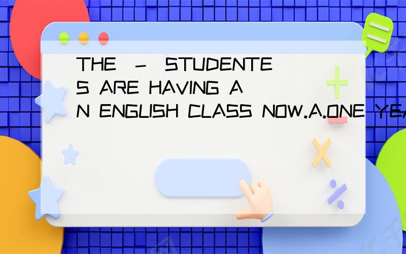 THE（-)STUDENTES ARE HAVING AN ENGLISH CLASS NOW.A.ONE YEAR B