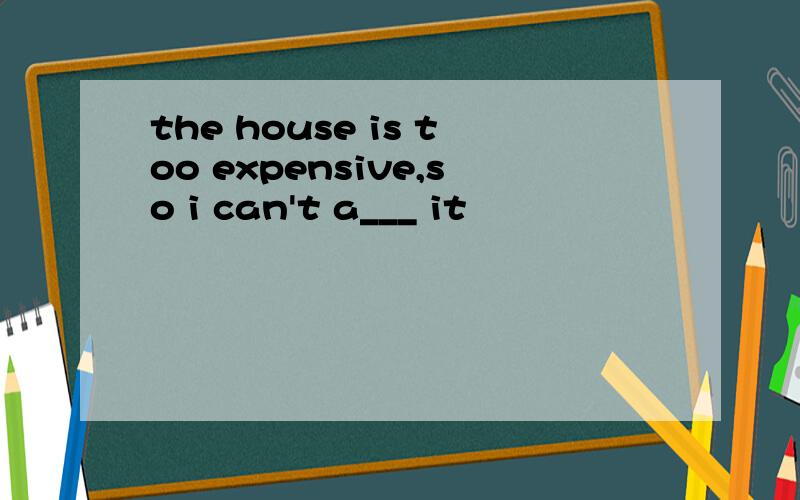 the house is too expensive,so i can't a___ it