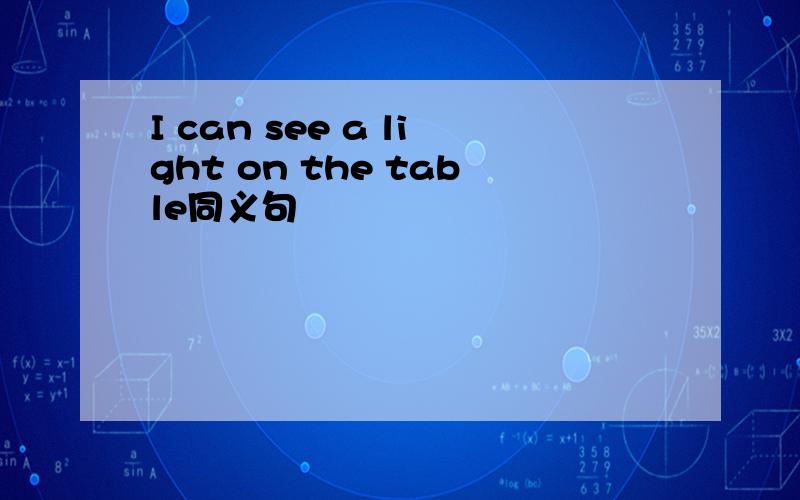 I can see a light on the table同义句