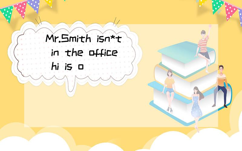 Mr.Smith isn*t in the office hi is o