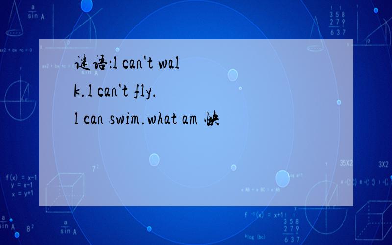 谜语：l can't walk.l can't fly.l can swim.what am 快