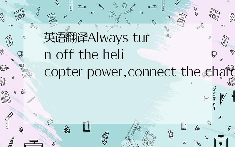 英语翻译Always turn off the helicopter power,connect the charge