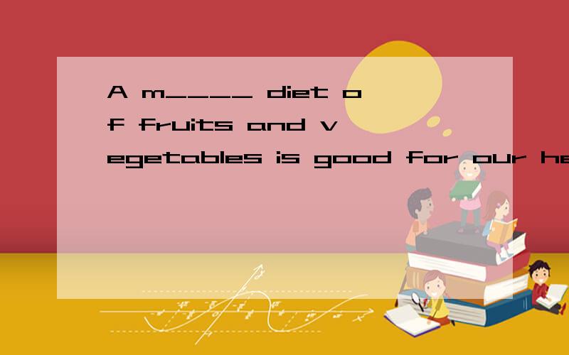 A m____ diet of fruits and vegetables is good for our health
