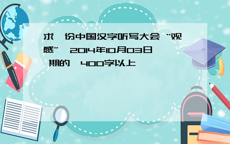 求一份中国汉字听写大会 “观感”,2014年10月03日 期的,400字以上