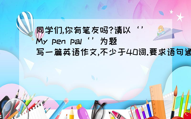 同学们,你有笔友吗?请以‘’My pen pal‘’为题写一篇英语作文,不少于40词.要求语句通顺,表达连贯.