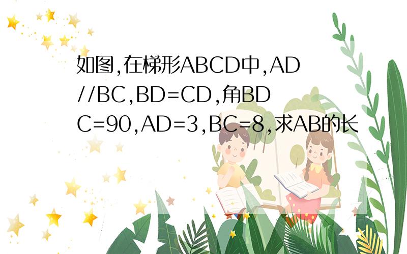 如图,在梯形ABCD中,AD//BC,BD=CD,角BDC=90,AD=3,BC=8,求AB的长