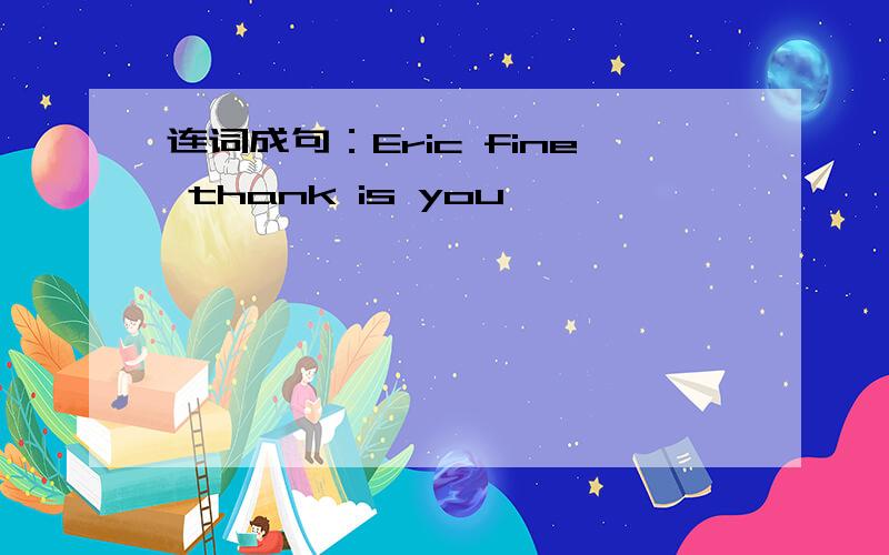 连词成句：Eric fine thank is you