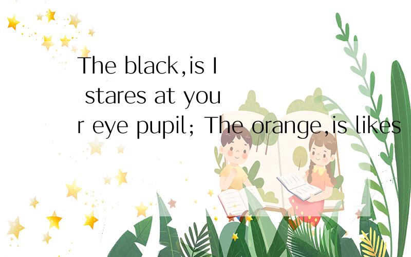 The black,is I stares at your eye pupil; The orange,is likes