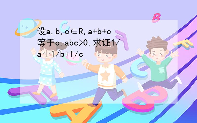 设a,b,c∈R,a+b+c等于o,abc>0,求证1/a＋1/b+1/c