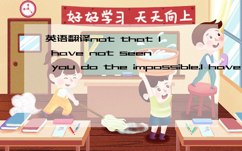 英语翻译not that I have not seen you do the impossible.I have no