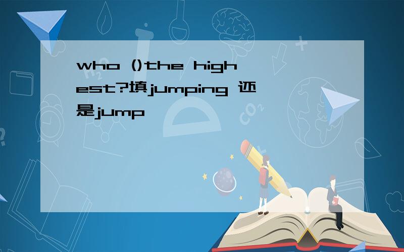 who ()the highest?填jumping 还是jump