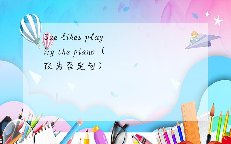 Sue likes playing the piano（改为否定句）