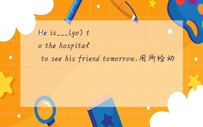 He is___(go) to the hospital to see his friend tomorrow.用所给动