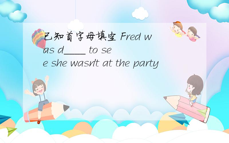 已知首字母填空 Fred was d____ to see she wasn't at the party
