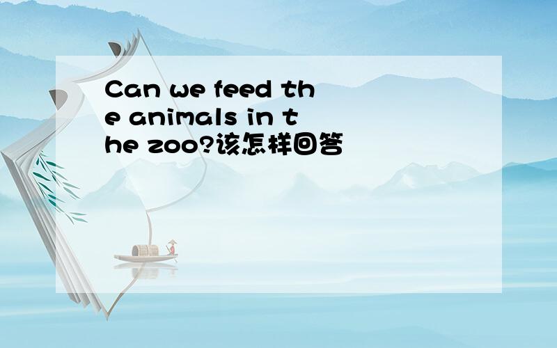 Can we feed the animals in the zoo?该怎样回答