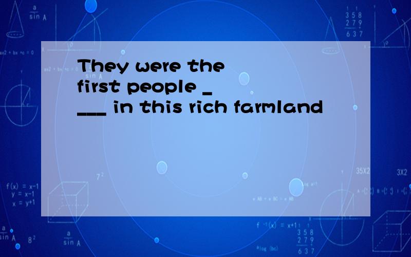 They were the first people ____ in this rich farmland