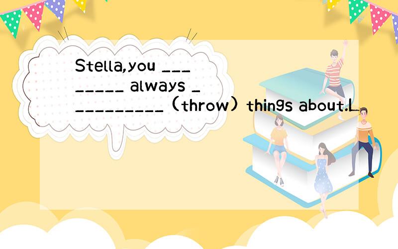 Stella,you ________ always __________ (throw) things about.L