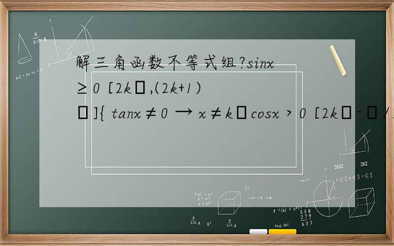 解三角函数不等式组?sinx≥0 [2kπ,(2k+1)π]{ tanx≠0 → x≠kπcosx＞0 [2kπ-π/2