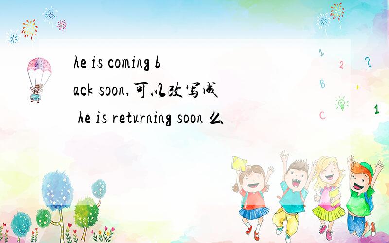 he is coming back soon,可以改写成 he is returning soon 么