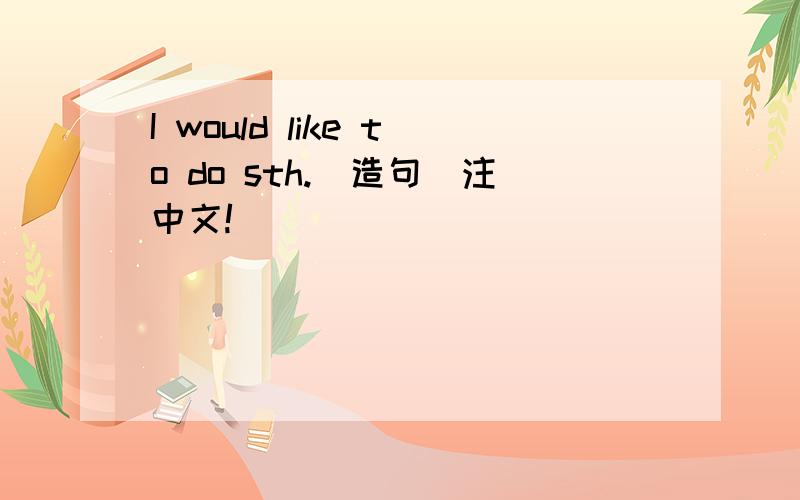 I would like to do sth.(造句)注中文!