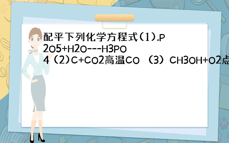 配平下列化学方程式(1).P2O5+H2O---H3PO4 (2)C+CO2高温CO （3）CH3OH+O2点燃CO2+