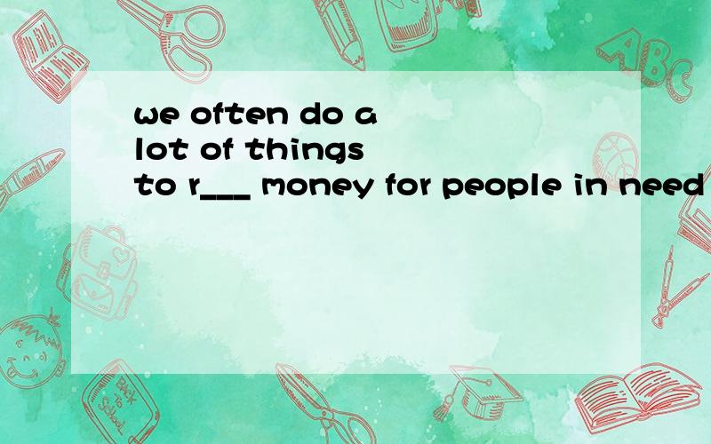 we often do a lot of things to r___ money for people in need