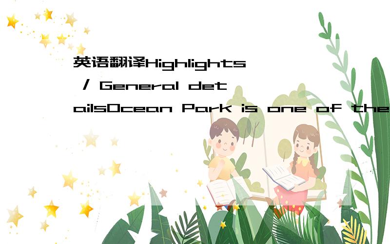 英语翻译Highlights / General detailsOcean Park is one of the lar