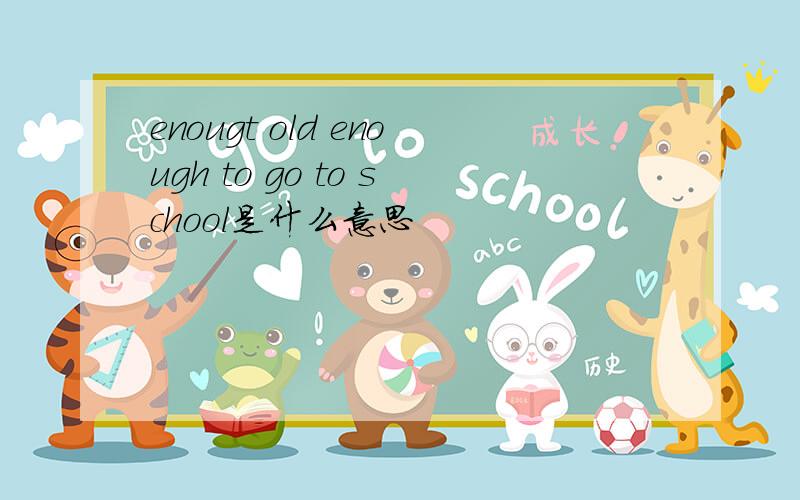 enougt old enough to go to school是什么意思