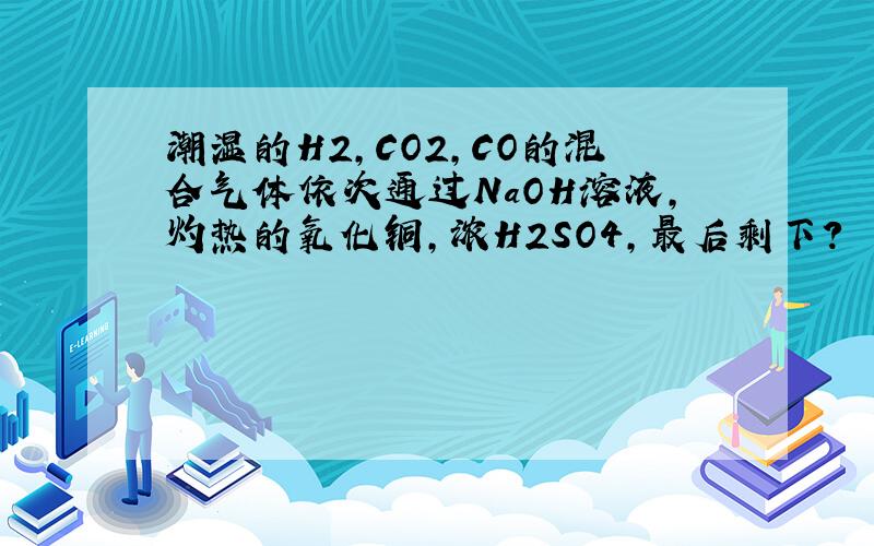 潮湿的H2,CO2,CO的混合气体依次通过NaOH溶液,灼热的氧化铜,浓H2SO4,最后剩下?