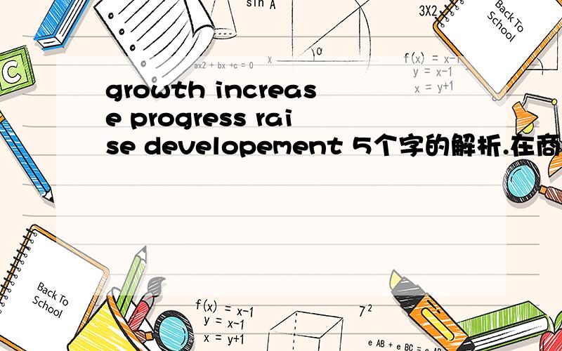 growth increase progress raise developement 5个字的解析.在商务英语的范围