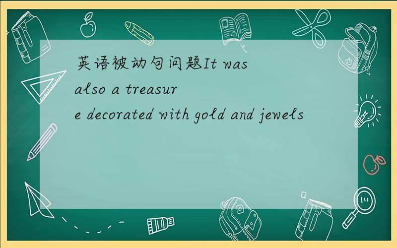英语被动句问题It was also a treasure decorated with gold and jewels
