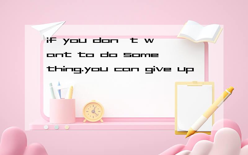 if you don't want to do something.you can give up