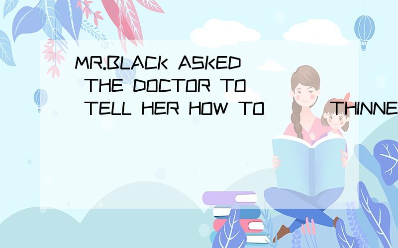 MR.BLACK ASKED THE DOCTOR TO TELL HER HOW TO ( ) THINNER.