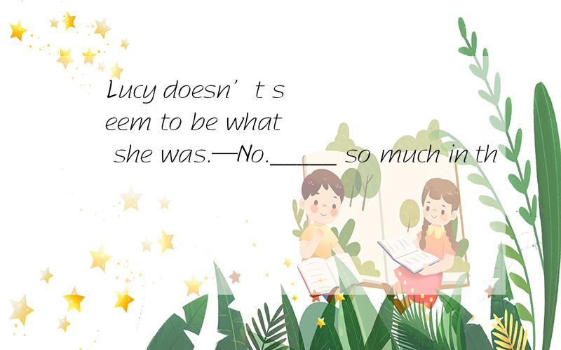 Lucy doesn’t seem to be what she was.—No._____ so much in th