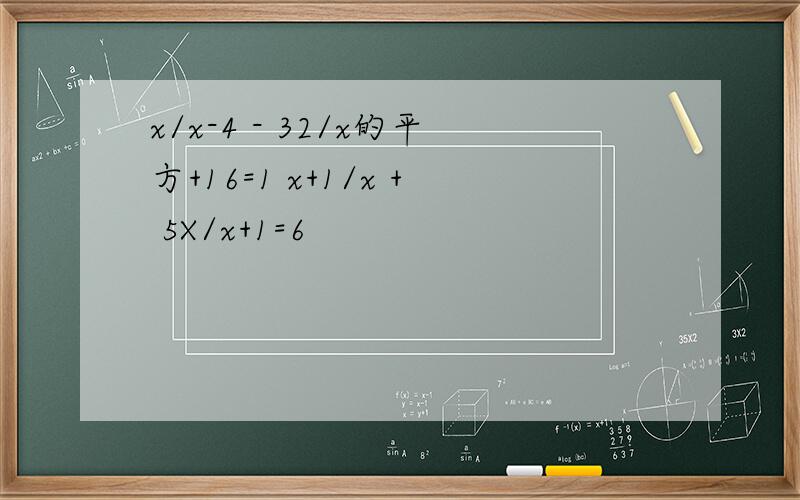 x/x-4 - 32/x的平方+16=1 x+1/x + 5X/x+1=6