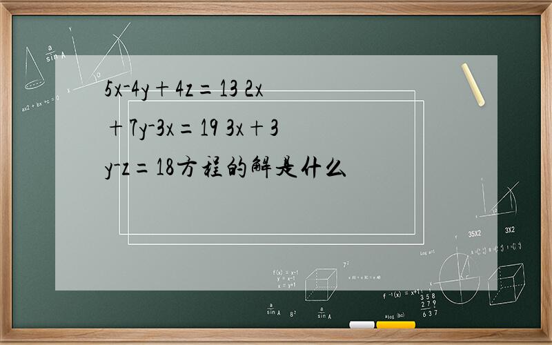 5x-4y+4z=13 2x+7y-3x=19 3x+3y-z=18方程的解是什么