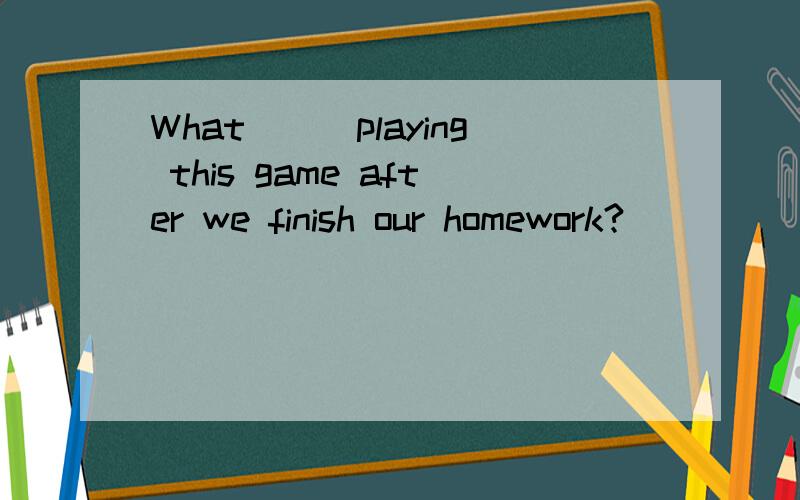 What___playing this game after we finish our homework?