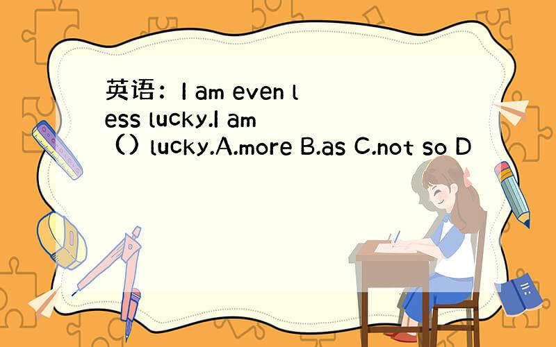 英语：I am even less lucky.I am () lucky.A.more B.as C.not so D